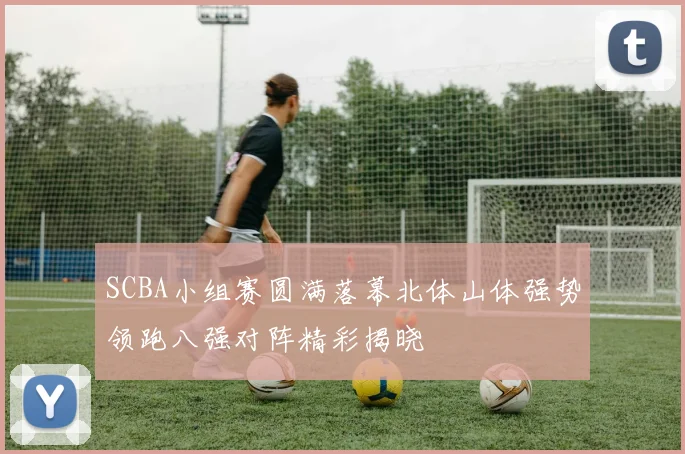 SCBA小组赛圆满落幕北体山体强势领跑八强对阵精彩揭晓