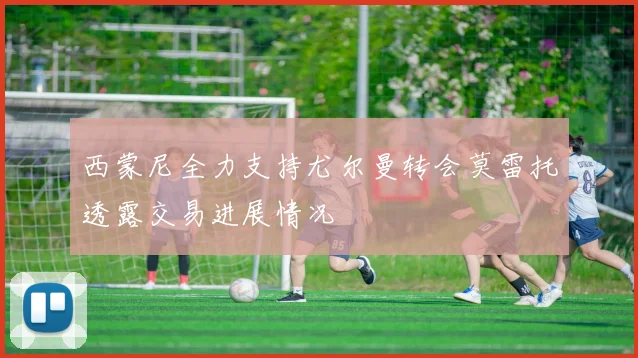 西蒙尼全力支持尤尔曼转会莫雷托透露交易进展情况