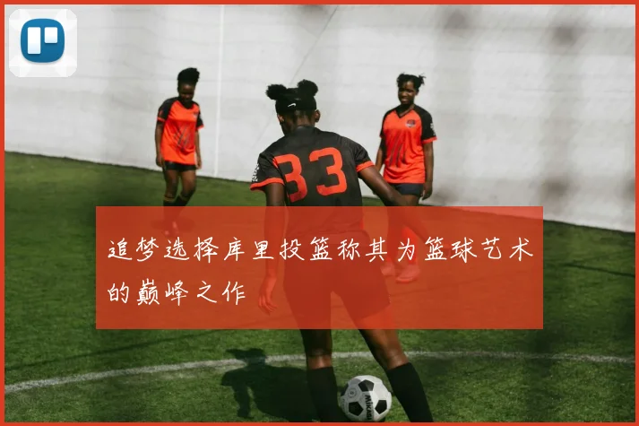 追梦选择库里投篮称其为篮球艺术的巅峰之作