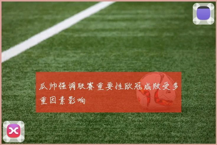 瓜帅强调联赛重要性欧冠成败受多重因素影响