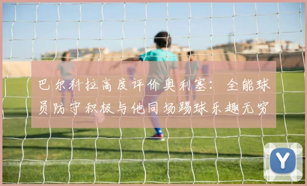 巴尔科拉高度评价奥利塞：全能球员防守积极与他同场踢球乐趣无穷