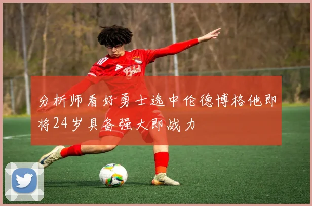 分析师看好勇士选中伦德博格他即将24岁具备强大即战力