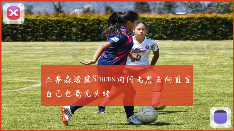 杰弗森透露Shams询问老詹去向直言自己也毫无头绪