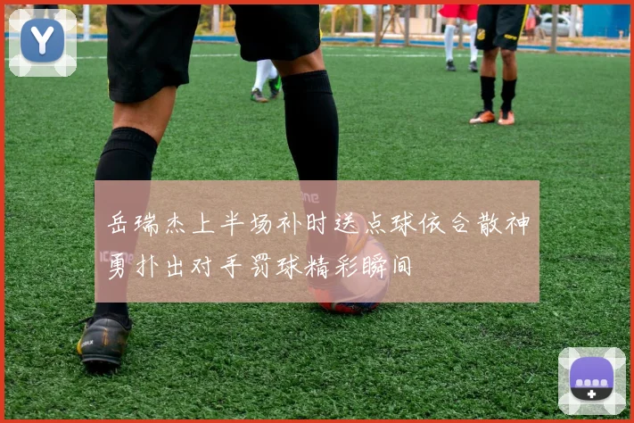 岳瑞杰上半场补时送点球依合散神勇扑出对手罚球精彩瞬间