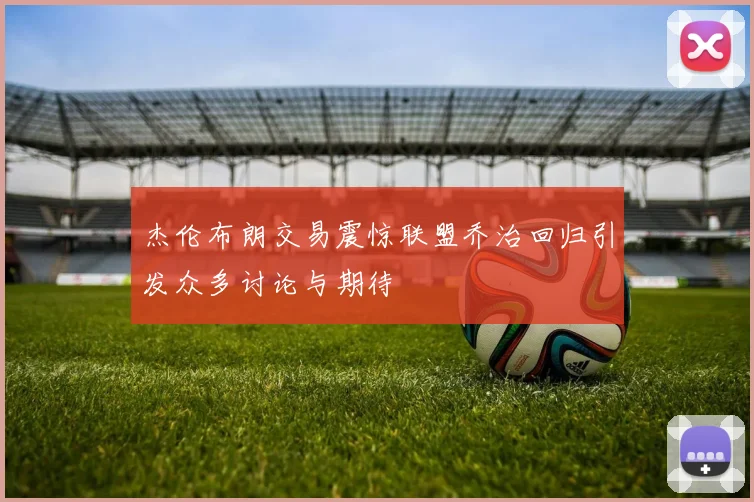 杰伦布朗交易震惊联盟乔治回归引发众多讨论与期待