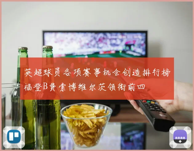 英超球员各项赛事机会创造排行榜福登B费索博维尔茨领衔前四