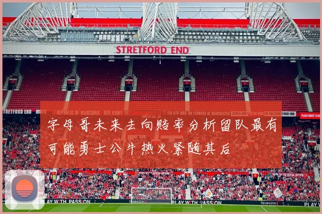 字母哥未来去向赔率分析留队最有可能勇士公牛热火紧随其后