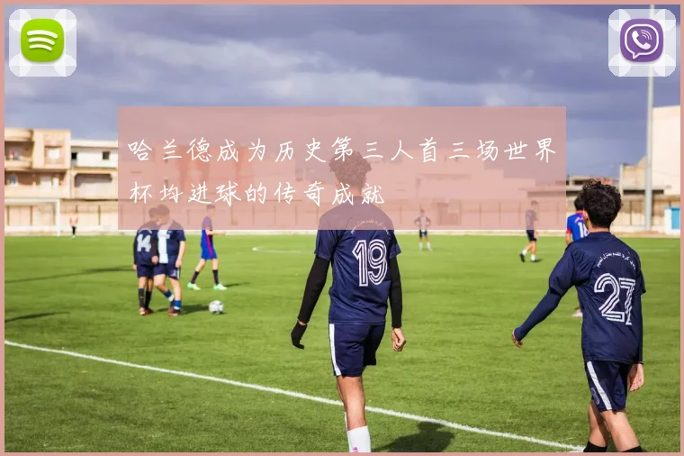 哈兰德成为历史第三人首三场世界杯均进球的传奇成就