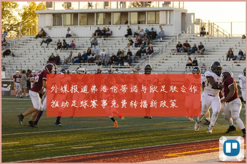 外媒报道弗洛伦蒂诺与欧足联合作推动足球赛事免费转播新政策