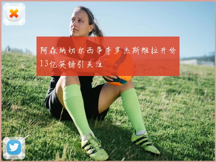 阿森纳切尔西争夺罗杰斯维拉开价13亿英镑引关注