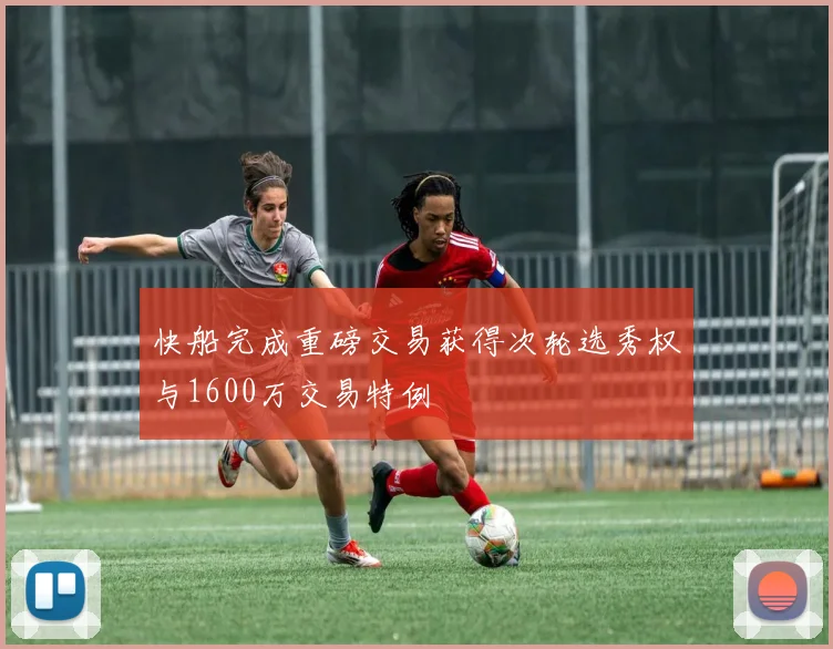 快船完成重磅交易获得次轮选秀权与1600万交易特例