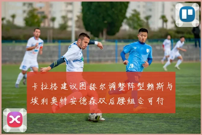 卡拉格建议图赫尔调整阵型赖斯与埃利奥特安德森双后腰组合可行