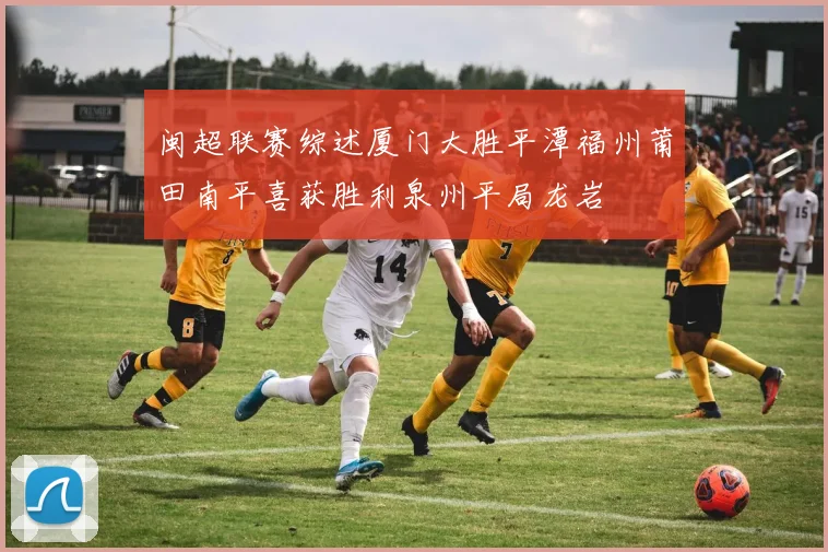 闽超联赛综述厦门大胜平潭福州莆田南平喜获胜利泉州平局龙岩