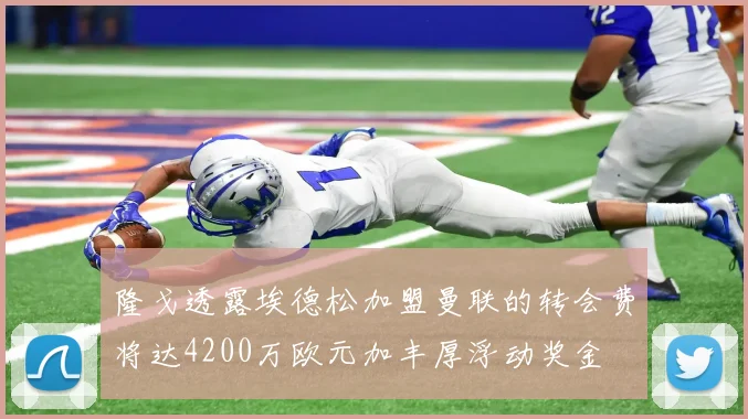 隆戈透露埃德松加盟曼联的转会费将达4200万欧元加丰厚浮动奖金