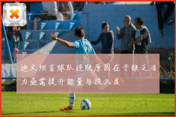 迪文坦言球队连败原因在于缺乏活力亟需提升能量与投入度