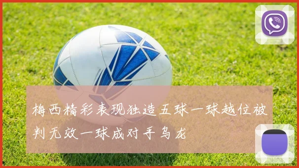 梅西精彩表现独造五球一球越位被判无效一球成对手乌龙