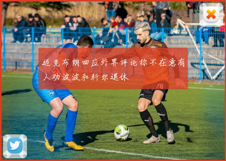 迈克布朗回应外界评论称不在意有人劝波波和科尔退休